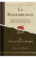 La Ressemblance: ComÃ©die En Trois Actes, Et En Vers; ReprÃ©sentÃ©e, Pour La PremiÃ¨re Fois, Sur Le ThÃ©Ã¢tre FranÃ§ois, Le 18 Janvier 1788 (Classic Reprint)