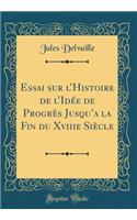 Essai Sur l'Histoire de l'Idï¿½e de Progrï¿½s Jusqu'a La Fin Du Xviiie Siï¿½cle (Classic Reprint)