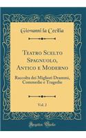 Teatro Scelto Spagnuolo, Antico e Moderno, Vol. 2: Raccolta dei Migliori Drammi, Commedie e Tragedie (Classic Reprint)