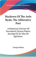 Huchown Of The Awle Ryale, The Alliterative Poet: A Historical Criticism Of Fourteenth Century Poems Ascribed To Sir Hew Of Eglintoun