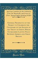 General Prospectus of the Project to Celebrate the Centenary of the Signing of the Treaty of Ghent, Which Established Lasting Peace Between America and Great Britain (Classic Reprint)