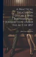 Practical Treatise on Divorce and Matrimonial Jurisdiction Under the Act of 1857