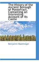 The History of the Ancient Borough of Pontefract, Containing an Interesting Account of Its Castle