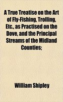 A True Treatise on the Art of Fly-Fishing, Trolling, Etc., as Practised on the Dove, and the Principal Streams of the Midland Counties;