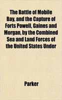 The Battle of Mobile Bay, and the Capture of Forts Powell, Gaines and Morgan, by the Combined Sea and Land Forces of the United States Under