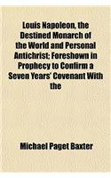 Louis Napoleon, the Destined Monarch of the World and Personal Antichrist; Foreshown in Prophecy to Confirm a Seven Years' Covenant with the