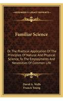 Familiar Science: Or The Practical Application Of The Principles Of Natural And Physical Science, To The Employments And Necessities Of Common Life(English)