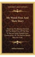 My Wood Fires And Their Story: Showing The Beauty And Use Of The Wood Fire; Of The Way To Secure Good Draught And Combustion; Of The Native Woods Best For Fuel