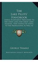 The Lake Pilots' Handbook: Useful Knowledge Pertaining To The Great Lakes And Great Lakes' Piloting, That Should Be Useful To The Professional As Well As To The Beginner (1907(English)