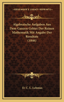 Algebraische Aufgaben Aus Dem Ganzen Gebiet Der Reinen Mathematik Mit Angabe Der Resultate (1846)