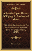 A Treatise Upon The Art Of Flying, By Mechanical Means: With A Full Explanation Of The Natural Principles By Which Birds Are Enabled To Fly (1810)