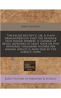 The Excise Rectify'd, Or, a Plain Demonstration That the Revenue Now Raised Thereby, Is Capable of Being Improved at Least Four or Five Hundred Thousand Pounds Per Annum, Which Is Now Paid by the Subject (1696)