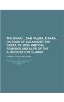 The Sika Dar N Ma, E Bara, or Book of Alexander the Great, Tr. with Critical Remarks and Alife of the Author by H.W. Clarke