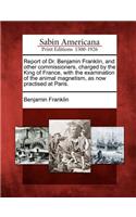 Report of Dr. Benjamin Franklin, and Other Commissioners, Charged by the King of France, with the Examination of the Animal Magnetism, as Now Practised at Paris.