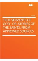 True Servants of God: Or, Stories of the Saints, from Approved Sources