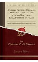 A Letter from the Chevalier Antonio Canova, and Two Memoirs Read to the Royal Institute of France: On the Sculptures in the Collection of the Earl of Elgin (Classic Reprint)