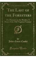 The Last of the Foresters: Or, Humors on the Border; A Story of the Old Virginia Frontier (Classic Reprint)