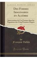 Des Formes Imaginaires En AlgÃ¨bre, Vol. 2: Intervention de Ces Formes Dans Les Ã?quations Des Cinq Premiers DegrÃ©s (Classic Reprint)