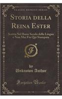 Storia Della Reina Ester: Scritta Nel Buon Secolo Della Lingua E Non Mai Fin Qui Stampata (Classic Reprint): Scritta Nel Buon Secolo Della Lingua E Non Mai Fin Qui Stampata (Classic Reprint)