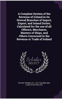 Compleat System of the Revenue of Ireland in its Several Branches of Import, Export, and Inland Duties; Calculated for the use of all Officers, Merchants, Masters of Ships, and Others Concerned in the Revenue or Trade of Ireland