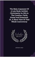 Main Argument Of A Late Book, Intitled, Christianity As Old As The Creation, Fairly Stated And Examined. Or, A Short View Of That Whole Controversy