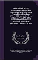 Record of Births, Marriages and Deaths and Intentions of Marriage, in the Town of Stoughton From 1727 to 1800, and in the Town of Canton From 1797-1845, Preceded by the Records of the South Precinct of Dorchester From 1715 to 1727