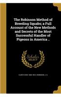 The Robinson Method of Breeding Squabs; a Full Account of the New Methods and Secrets of the Most Successful Handler of Pigeons in America ..