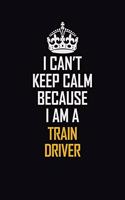 I Can't Keep Calm Because I Am A Train Driver