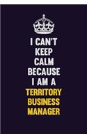 I Can't Keep Calm Because I Am A Territory Business Manager