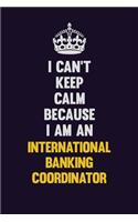 I can't Keep Calm Because I Am An International Banking Coordinator