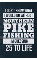 I Don't Know What I Would Do Without Northern Pike Fishing I'm Guessing 25 To Lif: Funny Fish Journal For Men: Blank Lined Notebook For Fisherman To Write Notes & Writing