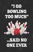 I Go Bowling Too Much ...Said No One Ever: Bowling Game Record Book of 100 Score Sheet Pages for Individual or Team Bowlers, 8.5 by 11 Inches, Funny Cover