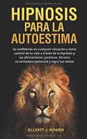 Hipnosis Para La Autoestima: Se confidente en cualquier situación y toma control de tu vida a través de la hipnosis y las afirmaciones positivas. Alcanza tu verdadero potencial 