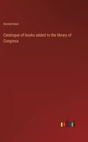 Catalogue of books added to the library of Congress