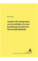 Aspekte Der Integration Von Lernfeldern in Einer Handlungsorientierten Wirtschaftsdidaktik