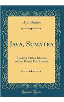 Java, Sumatra: And the Other Islands of the Dutch East Indies (Classic Reprint)