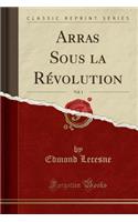 Arras Sous La Révolution, Vol. 1 (Classic Reprint)
