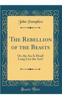 The Rebellion of the Beasts: Or, the Ass Is Dead! Long Live the Ass!! (Classic Reprint)