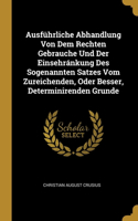 Ausführliche Abhandlung Von Dem Rechten Gebrauche Und Der Einsehránkung Des Sogenannten Satzes Vom Zureichenden, Oder Besser, Determinirenden Grunde
