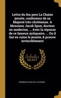Lettre du feu pere La Chaise jesuite, confesseur de sa Majesté trés-chrêtienne. A Monsieur Jacob Spon, docteur en medecine, ... Avec la réponse de ce fameux antiquaire, ... Ou il bat en ruine le jesuite, & prouve invinciblement