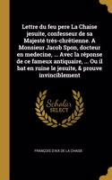 Lettre du feu pere La Chaise jesuite, confesseur de sa Majesté trés-chrêtienne. A Monsieur Jacob Spon, docteur en medecine, ... Avec la réponse de ce fameux antiquaire, ... Ou il bat en ruine le jesuite, & prouve invinciblement