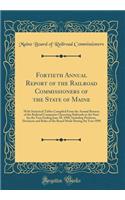 Fortieth Annual Report of the Railroad Commissioners of the State of Maine: With Statistical Tables Compiled From the Annual Returns of the Railroad Companies Operating Railroads in the State for the Year Ending June 30, 1898, Including Petitions,