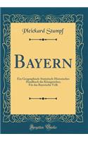 Bayern: Ein Geographisch-Statistisch-Historisches Handbuch Des KÃ¶nigreiches; FÃ¼r Das Bayerische Volk (Classic Reprint)