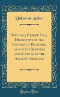 Sephora a Hebrew Tale, Descriptive of the Country of Palestine, and of the Manners and Customs of the Ancient Israelites (Classic Reprint)