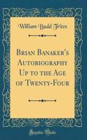 Brian Banaker's Autobiography Up to the Age of Twenty-Four (Classic Reprint)