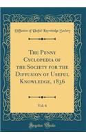 The Penny Cyclopedia of the Society for the Diffusion of Useful Knowledge, 1836, Vol. 6 (Classic Reprint)