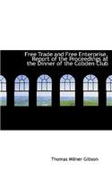 Free Trade and Free Enterprise, Report of the Proceedings at the Dinner of the Cobden Club