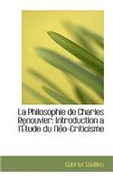 La Philosophie de Charles Renouvier: Introduction A L'Etude Du Neo-Criticisme
