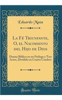 La FÃ© Triunfante, O, El Nacimiento del Hijo de Dios: Drama BÃ­blico En Un PrÃ³logo Y Tres Actos, Dividido En Cuatro Cuadros (Classic Reprint)