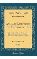 Annales Maritimes Et Coloniales, 1827, Vol. 2: Ou Recueil de Lois Et Ordonnances Royales, Réglemens Et Décisions Ministérielles, Mémoires, Observations Et Notices Particulières, Et Généralement de Tout ce Qui Peut Intéresser la Marine Et les Coloni